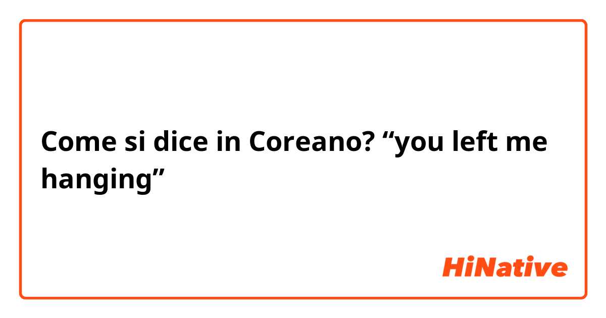 Come si dice in Coreano? “you left me hanging”