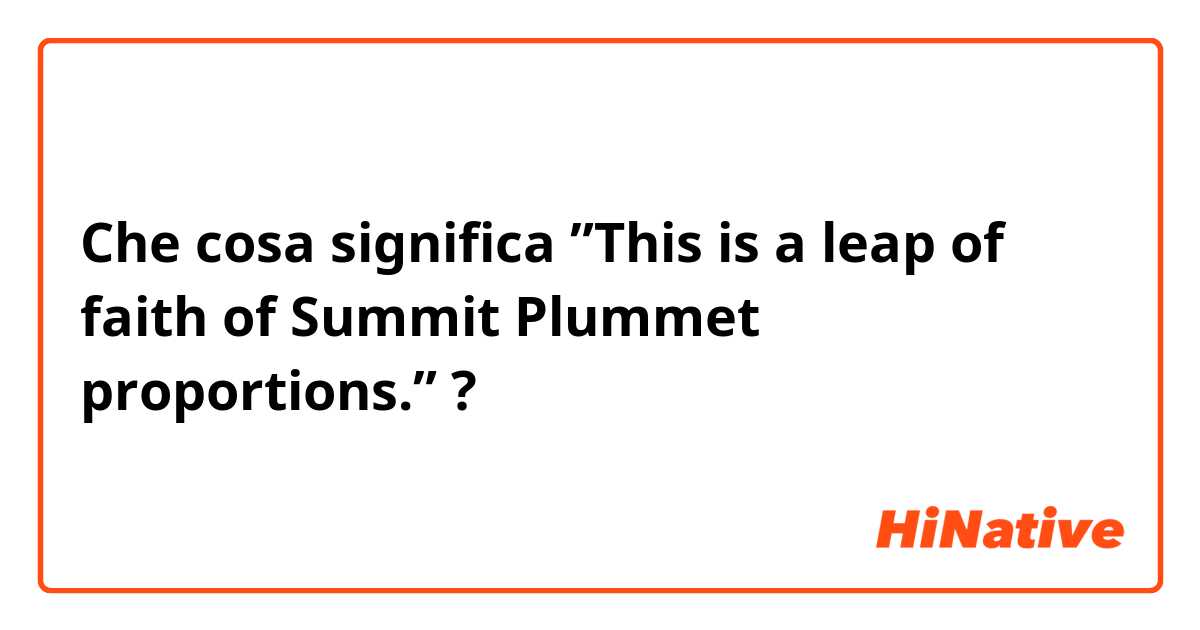 Che cosa significa  ”This is a leap of faith of Summit Plummet proportions.”?