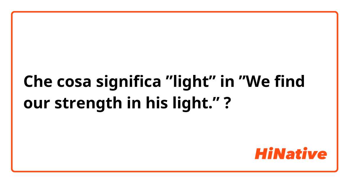 Che cosa significa ”light” in ”We find our strength in his light.”?