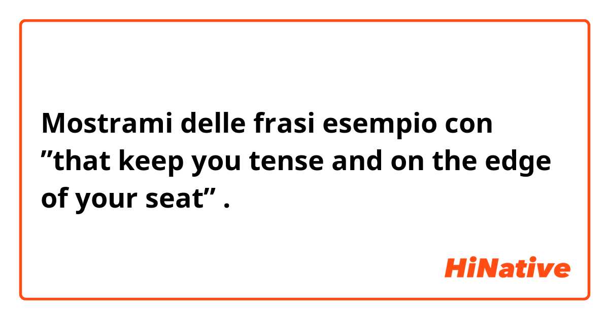 Mostrami delle frasi esempio con ”that keep you tense and on the edge of your seat”.