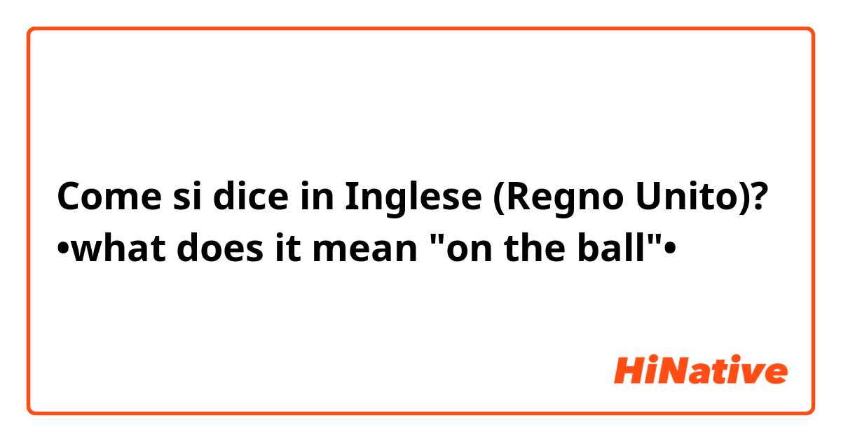 Come si dice in Inglese (Regno Unito)? •what does it mean "on the ball"•