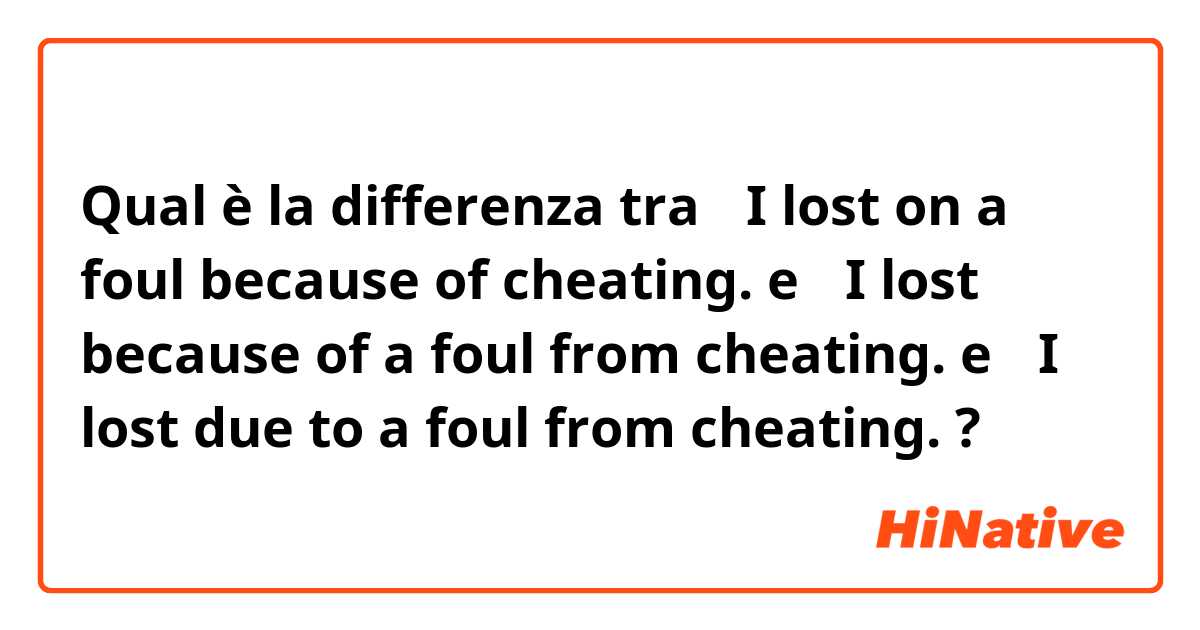 Qual è la differenza tra  ①I lost on a foul because of cheating. e ②I lost because of a foul from cheating. e ③I lost due to a foul from cheating. ?