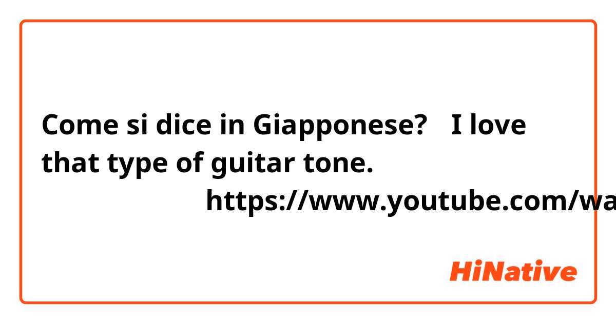 Come si dice in Giapponese? 「I love that type of guitar tone.」 例えば、この曲ので：https://www.youtube.com/watch?v=2SFt7JHwJeg