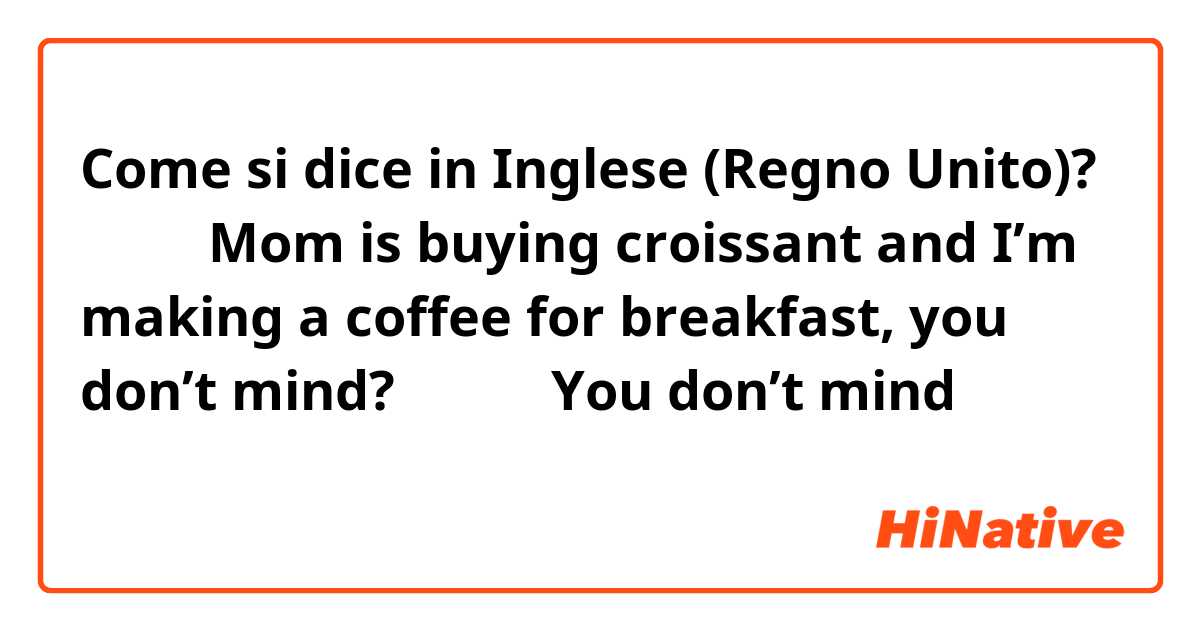 Come si dice in Inglese (Regno Unito)? 【相手】Mom is buying croissant and I’m making a coffee for breakfast, you don’t mind?
↓
【私】You don’t mind どころか嬉しい！