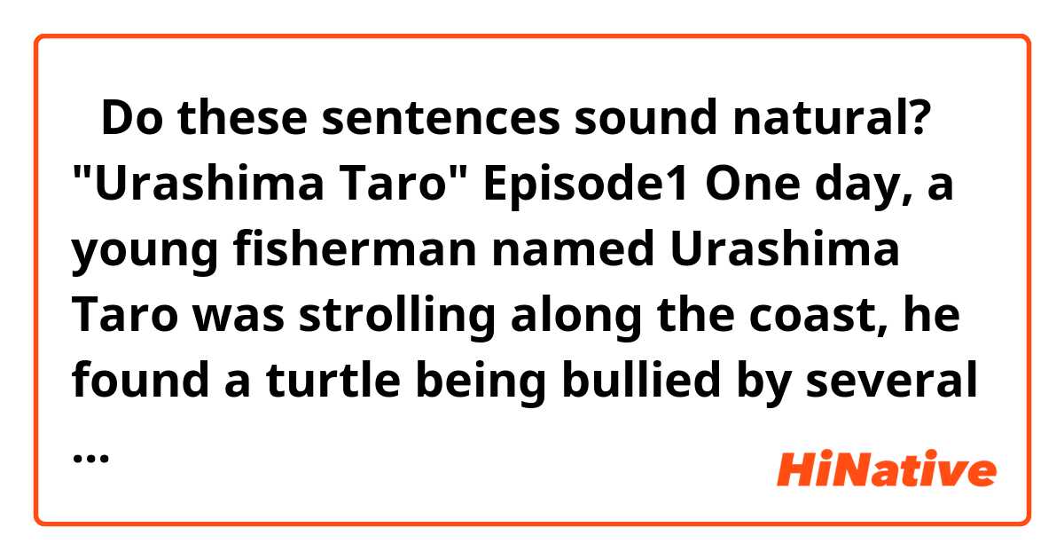 【Do these sentences sound natural?】
"Urashima Taro" Episode1

One day, a young fisherman named Urashima Taro was strolling along the coast, he found a turtle being bullied by several boys. He was so kind and brave, that he scolded the boys and rescued the turtle. The turtle thanked him again and again and went back into the ocean.