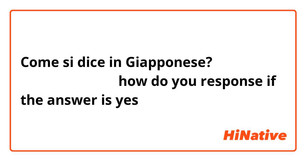 Come si dice in Giapponese? きのうは月曜日でしたか。how do you response if the answer is yes