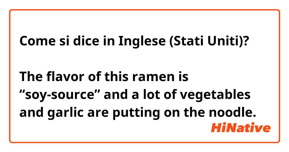 Come si dice in Inglese (Stati Uniti)? このラーメンは醤油味で、麺の上には野菜とにんにくが沢山乗っています

The flavor of this ramen is “soy-source” and a lot of vegetables and garlic are putting on the noodle. 