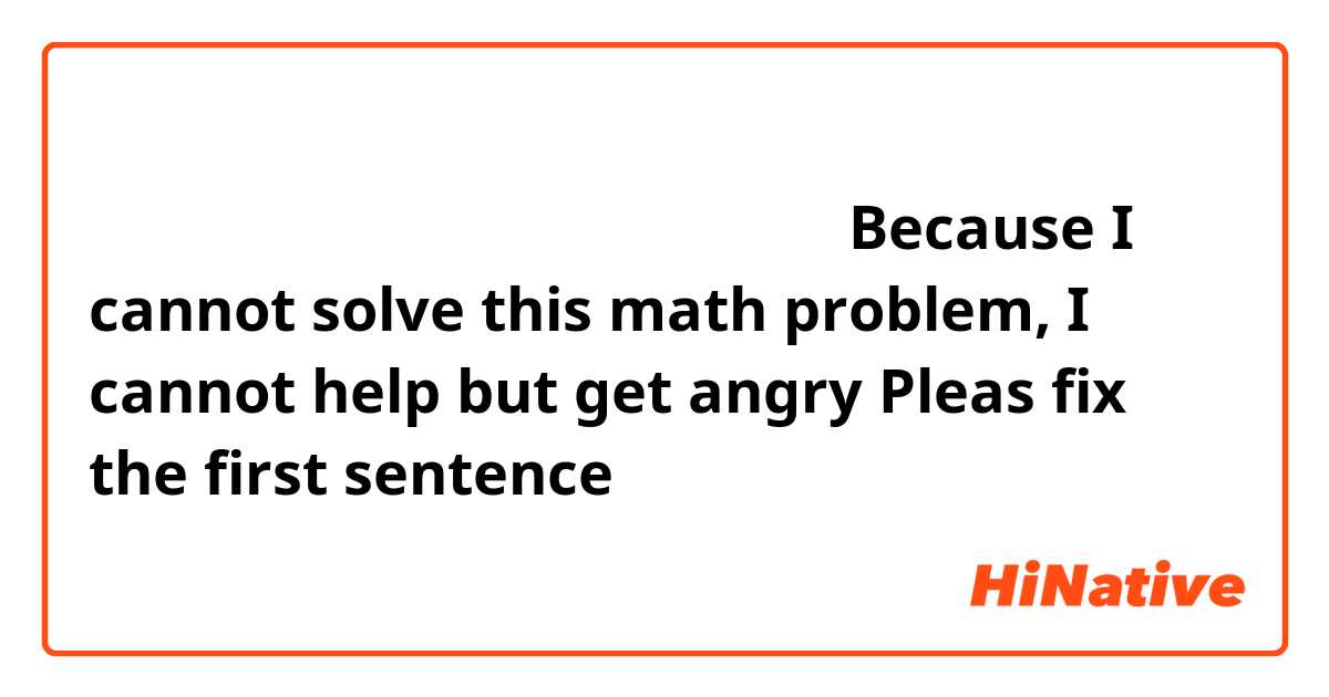 この数学問題が解けないので、怒ってならない

Because I cannot solve this math problem, I cannot help but get angry

Pleas fix the first sentence