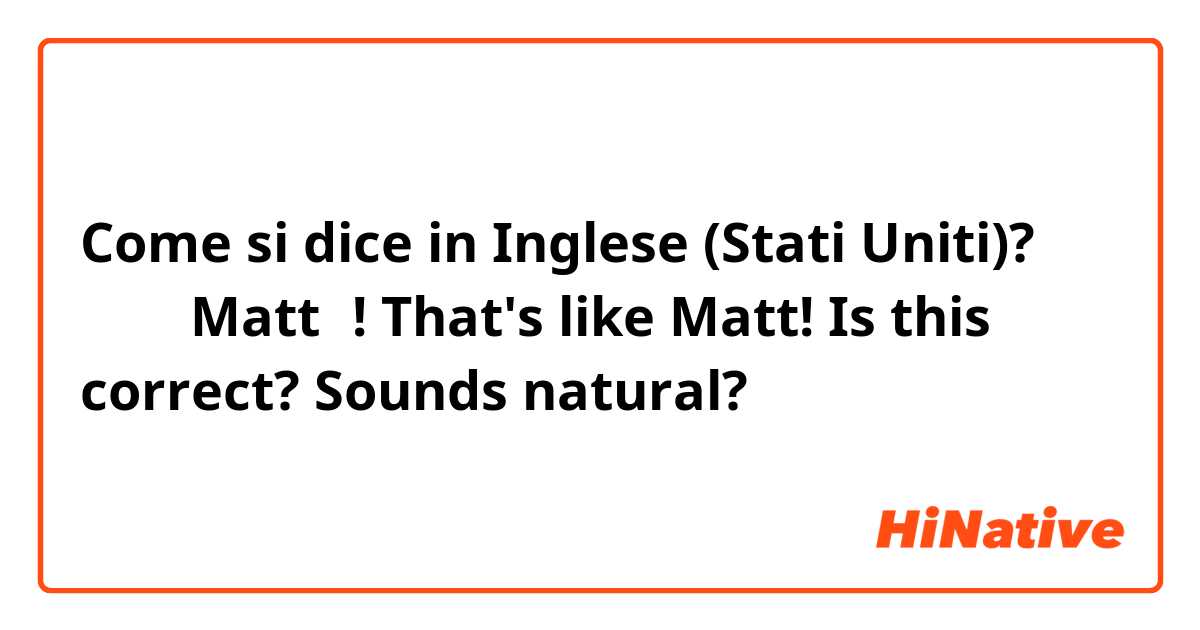 Come si dice in Inglese (Stati Uniti)? さすが Mattだ!
That's like Matt!
Is this correct? Sounds natural?