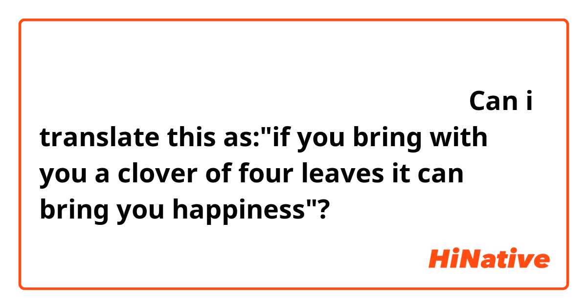 よつばのクローバーはもってるとしあわせになれるんだよ！
Can i translate this as:"if you bring with you a clover of four leaves it can bring you happiness"?