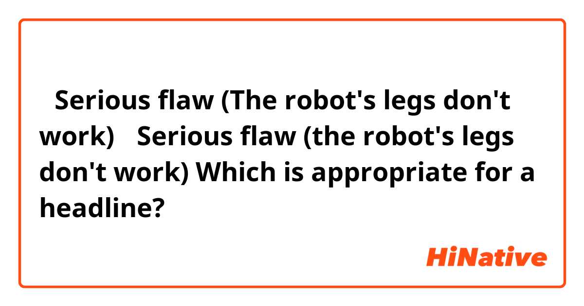・Serious flaw (The robot's legs don't work)
・Serious flaw (the robot's legs don't work)

Which is appropriate for a headline?