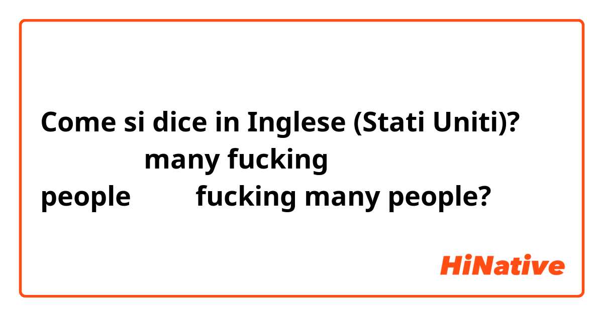 Come si dice in Inglese (Stati Uniti)? 人很多 可以說many fucking people嗎？還是fucking many people?