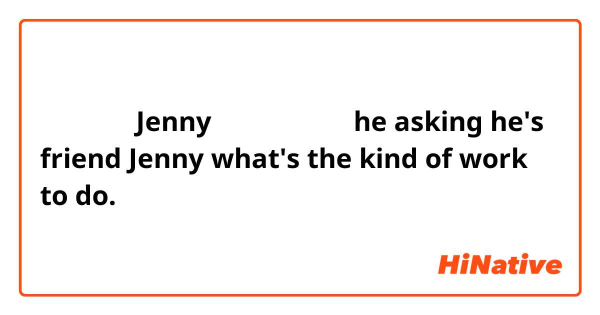 他问他的朋友Jenny 是做什么工作的，
he asking he's friend Jenny what's the kind of work  to do.这样写对吗？