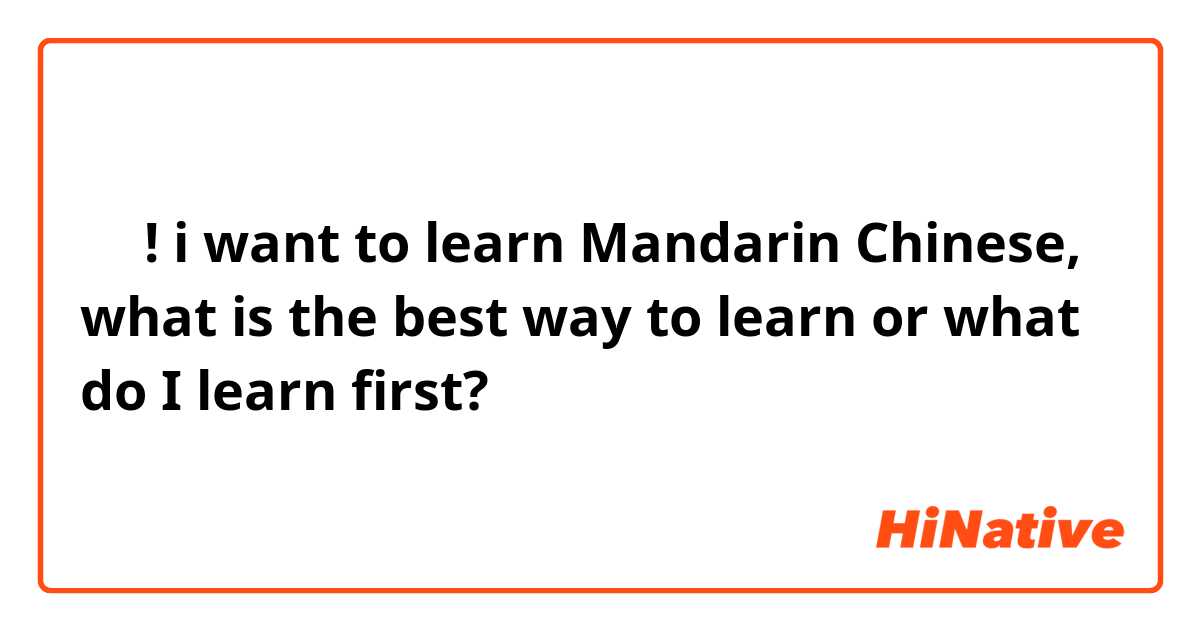 你好! 
i want to learn Mandarin Chinese, what is the best way to learn or what do I learn first? 