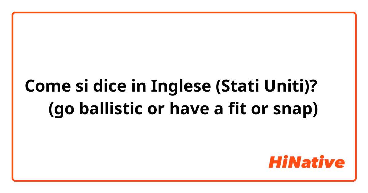Come si dice in Inglese (Stati Uniti)? 发飙  (go ballistic or have a fit or snap)