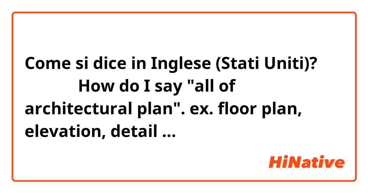 Come si dice in Inglese (Stati Uniti)? 建築図面   ＝How do I say "all of architectural plan".  ex. floor plan, elevation, detail …