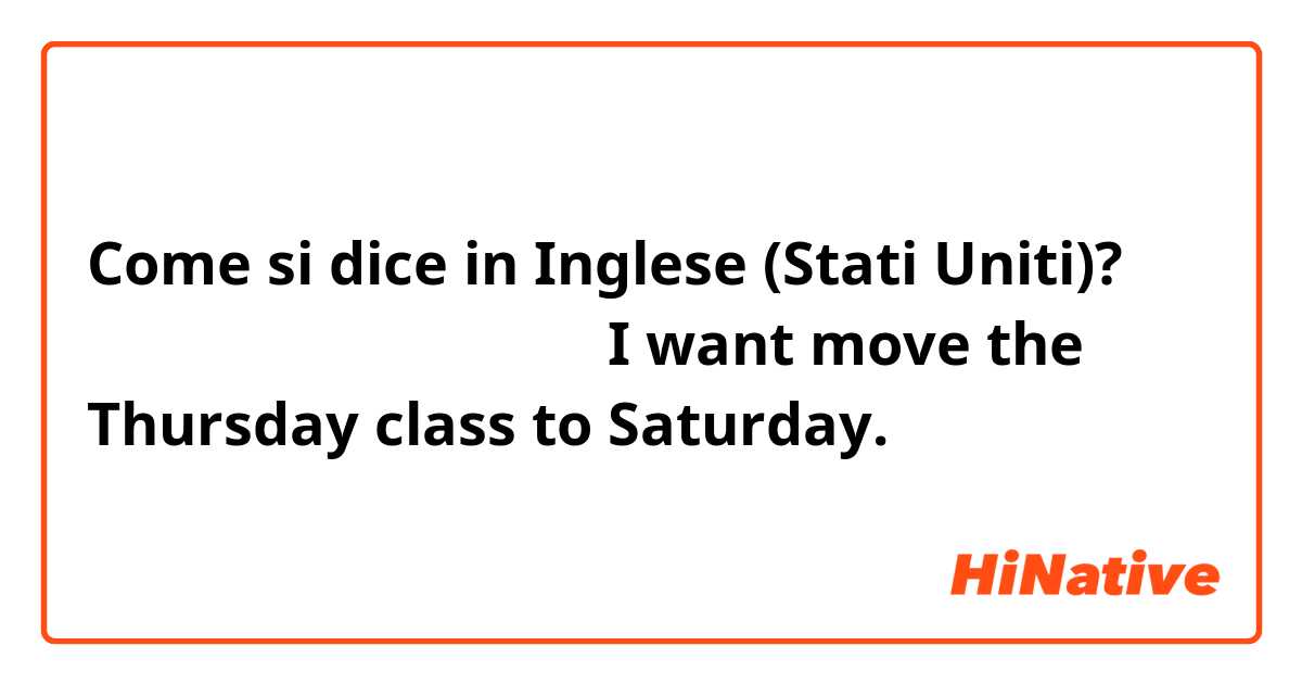 Come si dice in Inglese (Stati Uniti)? 我想把星期四的课换到星期六去？I want move the Thursday class to Saturday.