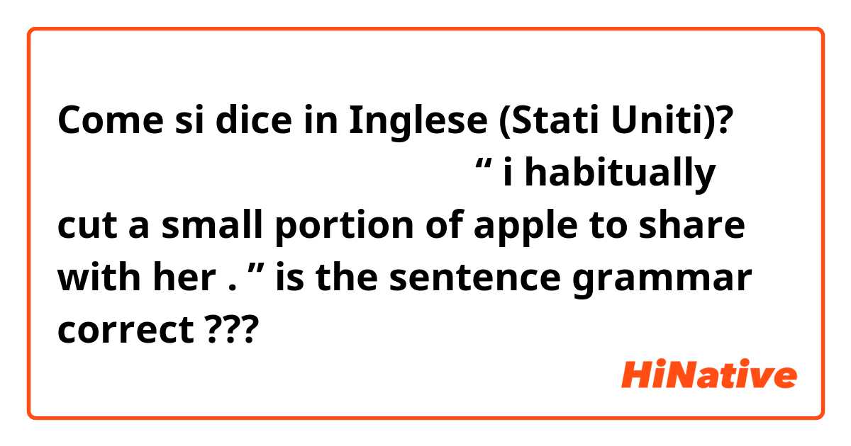 Come si dice in Inglese (Stati Uniti)? 我習慣性的多切一小份蘋果想分給她吃。

“ i habitually cut a small portion of apple to share with her . ”

is the sentence grammar correct ???