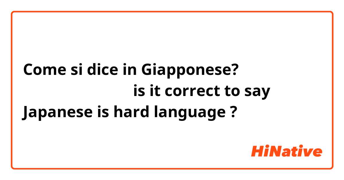 Come si dice in Giapponese? 日本語はにくいの語です。is it correct to say Japanese is hard language ? 