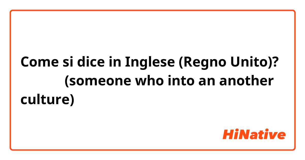Come si dice in Inglese (Regno Unito)? 海外かぶれ (someone who into an another culture)