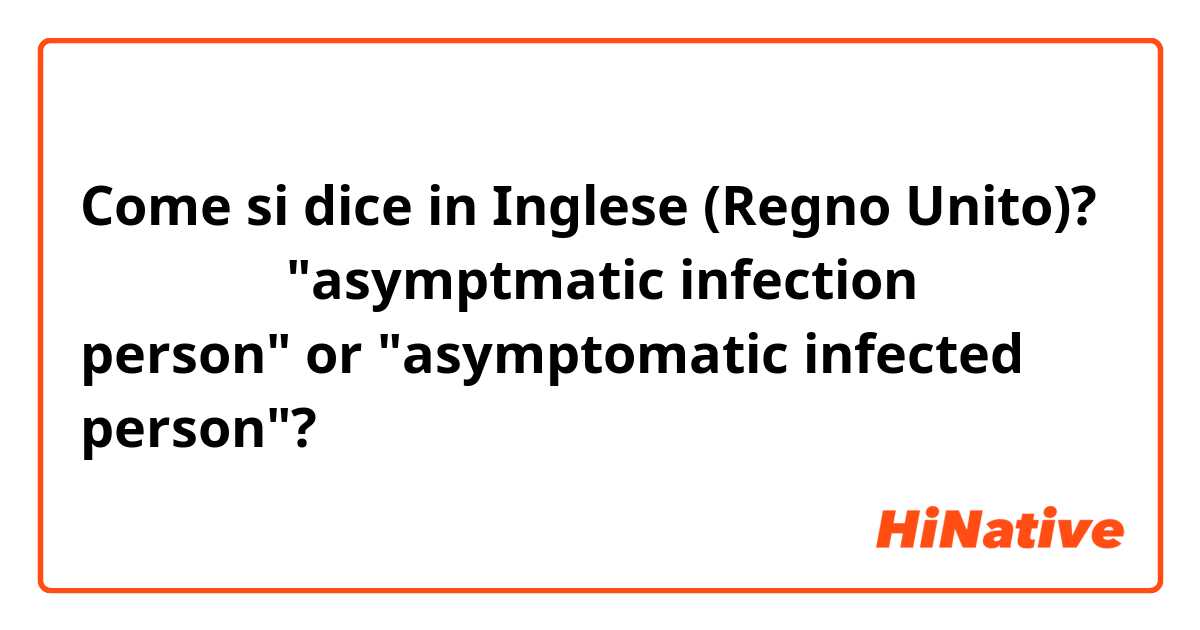 Come si dice in Inglese (Regno Unito)? 無症狀感染者 "asymptmatic infection person" or "asymptomatic infected person"?