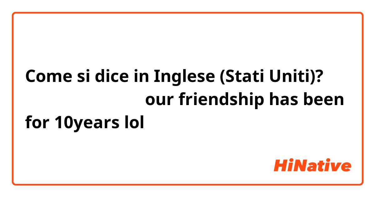 Come si dice in Inglese (Stati Uniti)? 祝我們的友情已經十年了。our friendship has been for 10years lol
