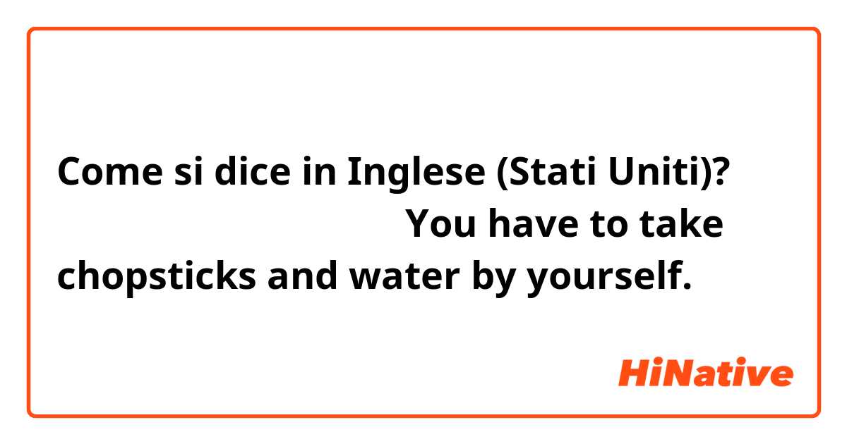 Come si dice in Inglese (Stati Uniti)? 箸と水は自分で取りにいくんだよ

You have to take chopsticks and water by yourself.