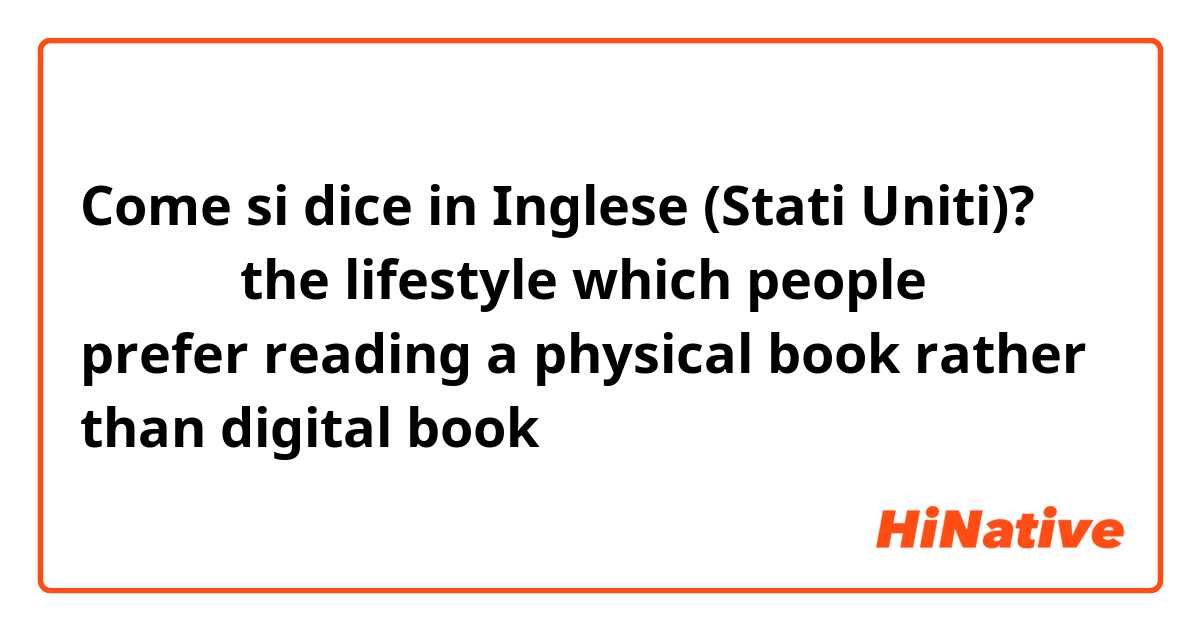 Come si dice in Inglese (Stati Uniti)? 纸质阅读（the lifestyle which people prefer reading a physical book rather than digital book）