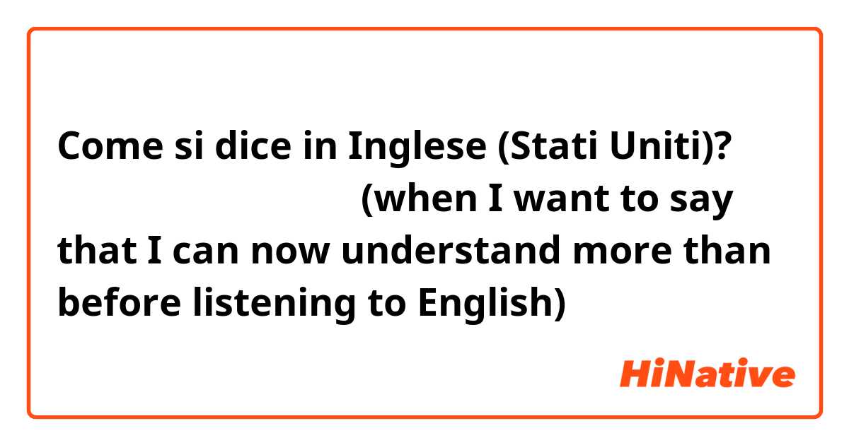 Come si dice in Inglese (Stati Uniti)? 聴き取れるようになってきた (when I want to say that I can now understand more than before listening to English)