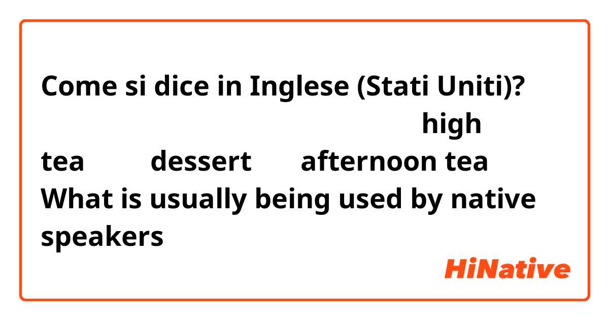 Come si dice in Inglese (Stati Uniti)? 请教一个问题：
下午肚子饿随便吃一点点心，能说是high tea吗？还是dessert？或者afternoon tea？
What is usually being used by native speakers？