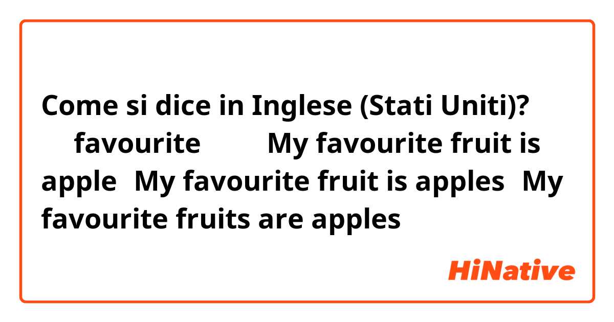 Come si dice in Inglese (Stati Uniti)? 请问favourite的用法？My favourite fruit is apple和My favourite fruit is apples和My favourite fruits are apples哪个对？