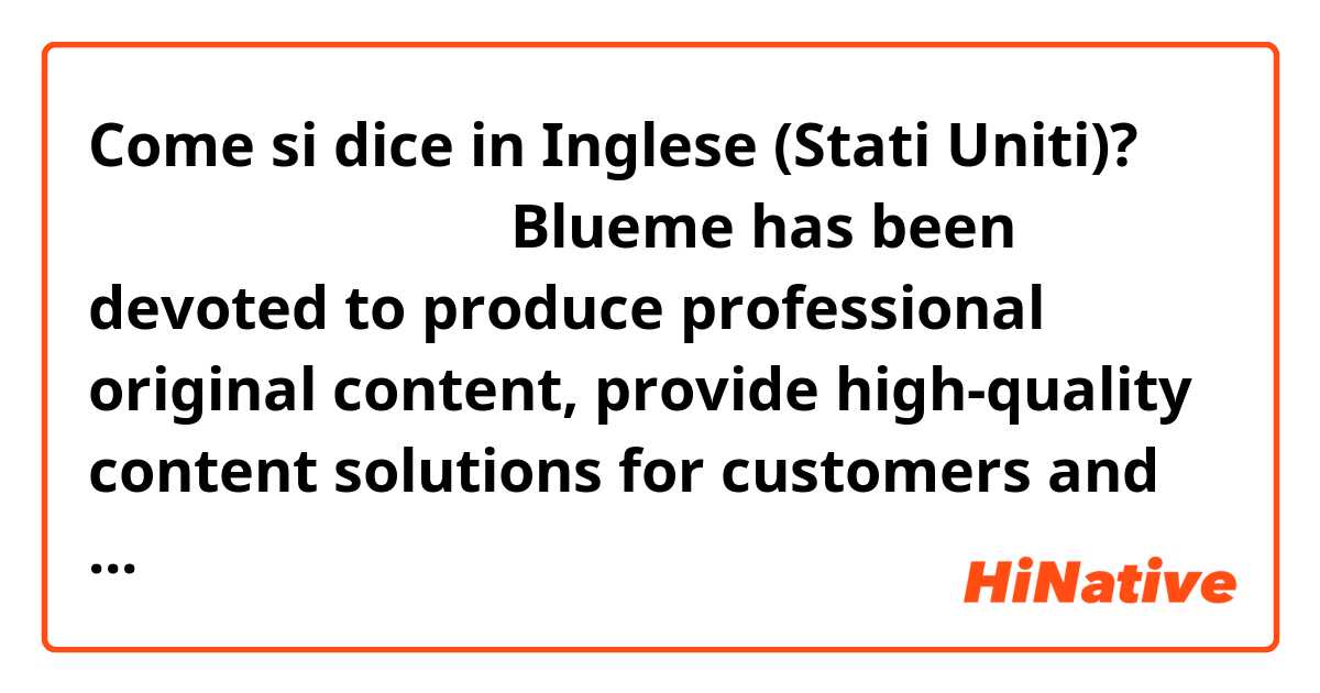 Come si dice in Inglese (Stati Uniti)? 这个句子表达正确自然吗？Blueme has been devoted to produce professional original content, provide high-quality content solutions for customers and target audiences to help enterprises improve their brand. 