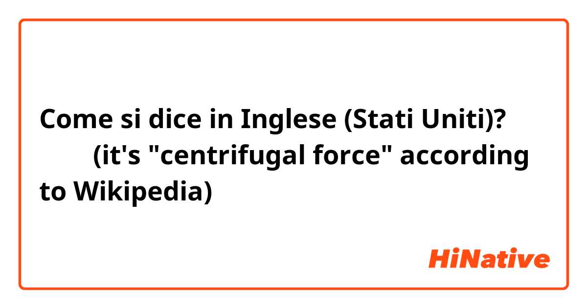Come si dice in Inglese (Stati Uniti)? 遠心力 (it's "centrifugal force" according to Wikipedia)
