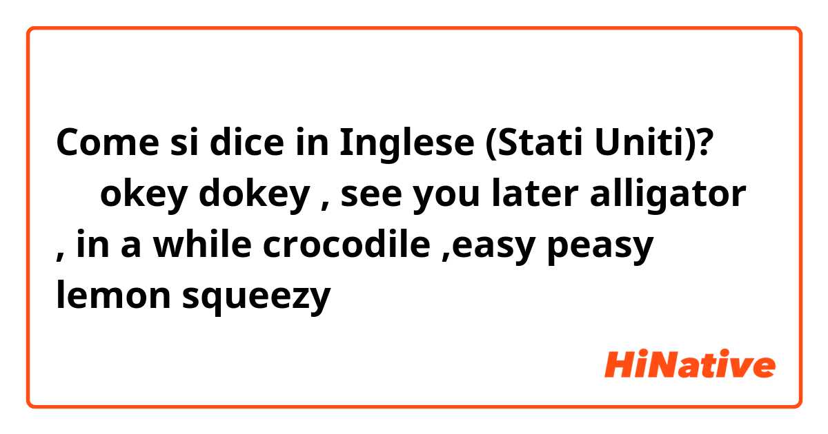Come si dice in Inglese (Stati Uniti)? 除了okey dokey , see you later alligator , in a while crocodile ,easy peasy lemon  squeezy 之外，还有什么这方面的表达？
