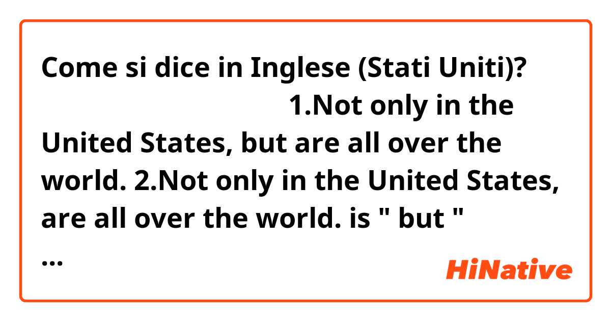 Come si dice in Inglese (Stati Uniti)? 미국뿐만 아니라 전 세계에 걸쳐
1.Not only in the United States, but are all over the world.
2.Not only in the United States, are all over the world.

is " but " necessary at this sentence?
