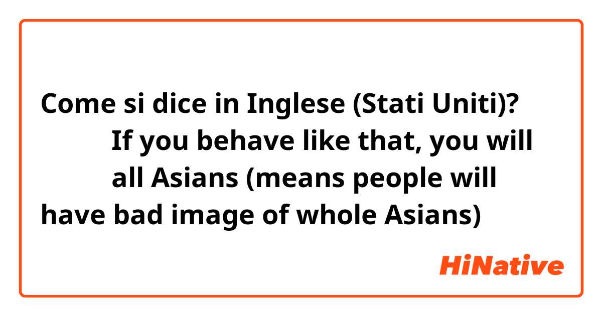 Come si dice in Inglese (Stati Uniti)? 욕보이다

If you behave like that, you will 욕보이다 all Asians 
(means people will have bad image of whole Asians)