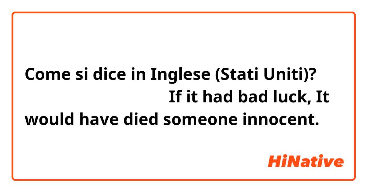 Come si dice in Inglese (Stati Uniti)? 재수없었음 무고한 사람 죽을뻔
If it had bad luck, It would have died someone innocent.