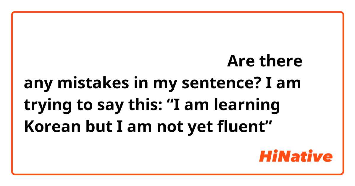 저는 한국어가 할 수 있는데요 아직 잘 못해요

Are there any mistakes in my sentence? I am trying to say this:
“I am learning Korean but I am not yet fluent”