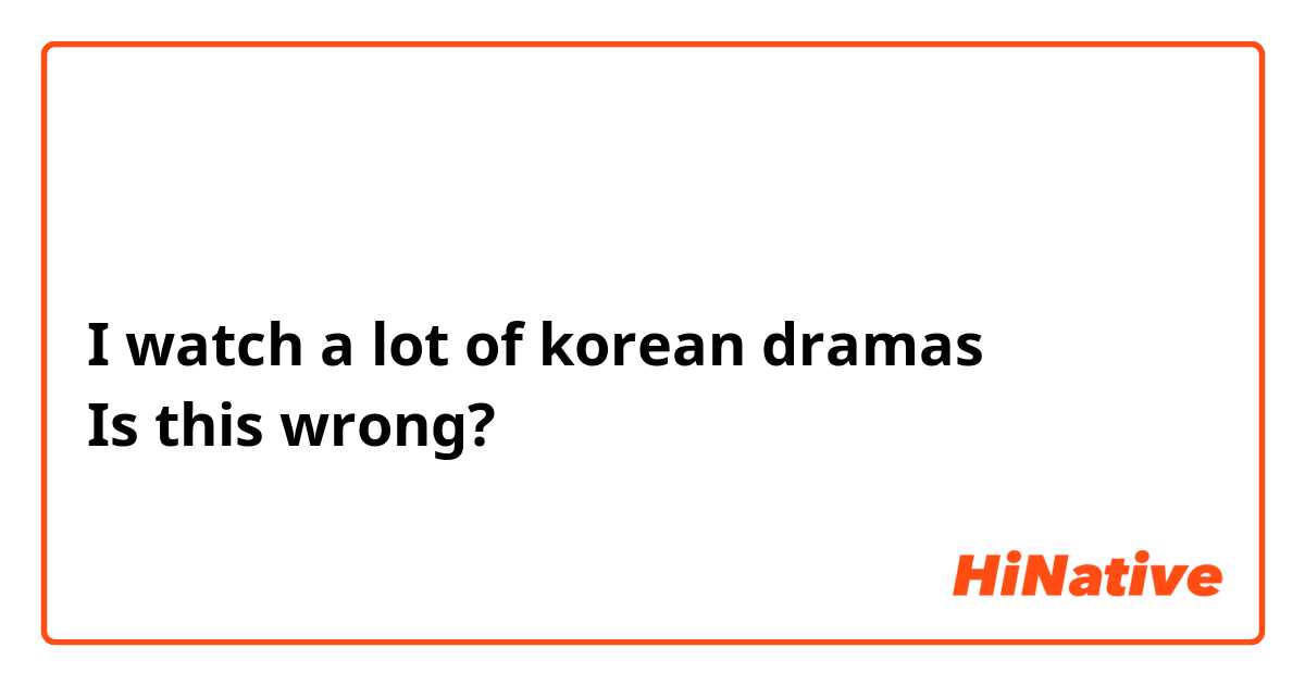 저는 한국 드라마를 많이 봐요
I watch a lot of korean dramas
Is this wrong?