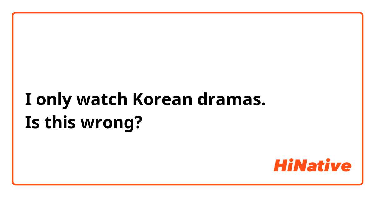 저는 한국 드라마만 봐요
I only watch Korean dramas.
Is this wrong?