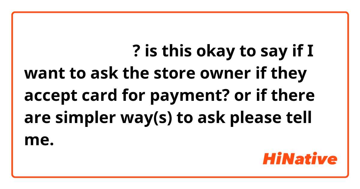 카드로 결제할 수 있나요? is this okay to say if I want to ask the store owner if they accept card for payment? or if there are simpler way(s) to ask please tell me. 