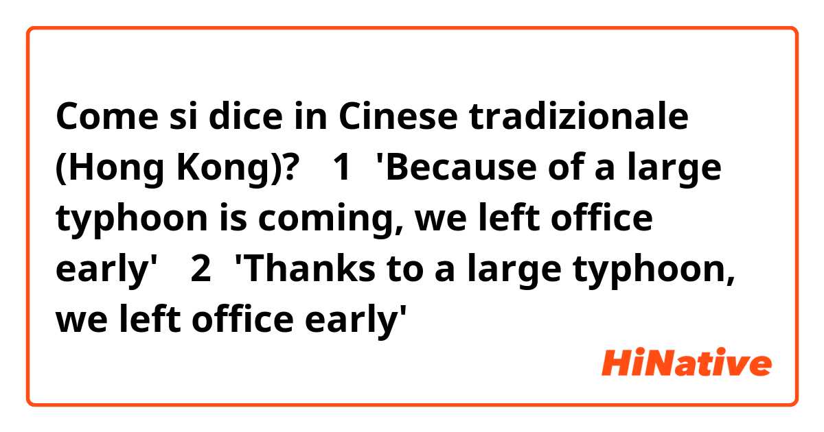 Come si dice in Cinese tradizionale (Hong Kong)? （1）'Because of a large typhoon is coming, we left office early'
（2）'Thanks to a large typhoon, we left office early'