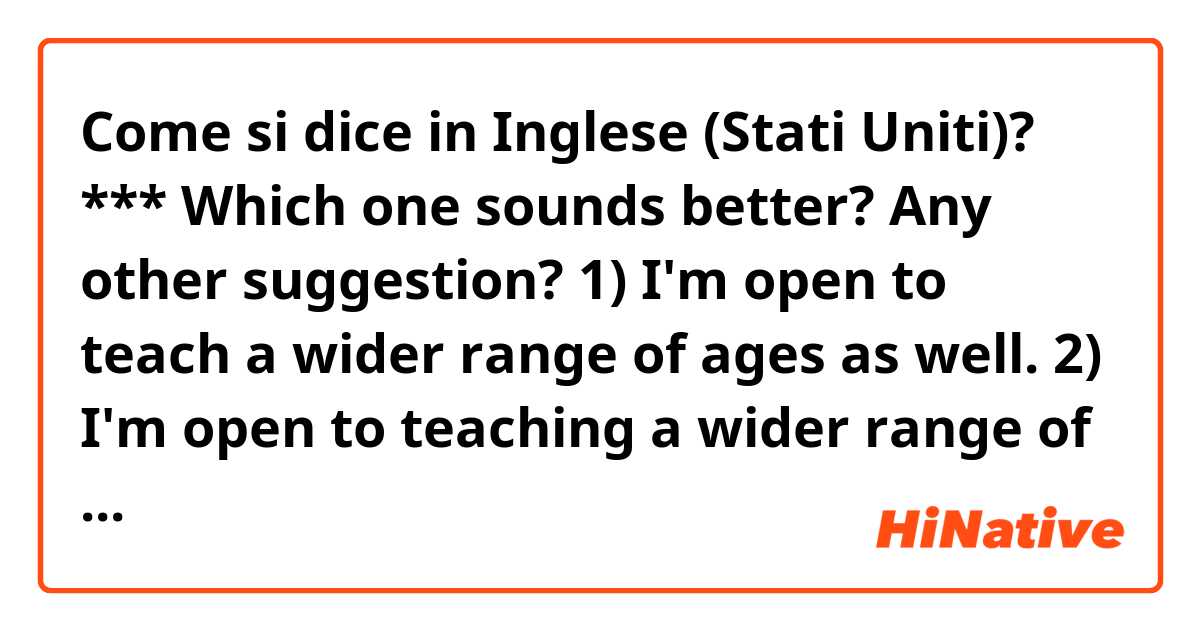 Come si dice in Inglese (Stati Uniti)? ***

Which one sounds better? Any other suggestion? 

1) I'm open to teach a wider range of ages as well.

2) I'm open to teaching a wider range of ages as well.

***