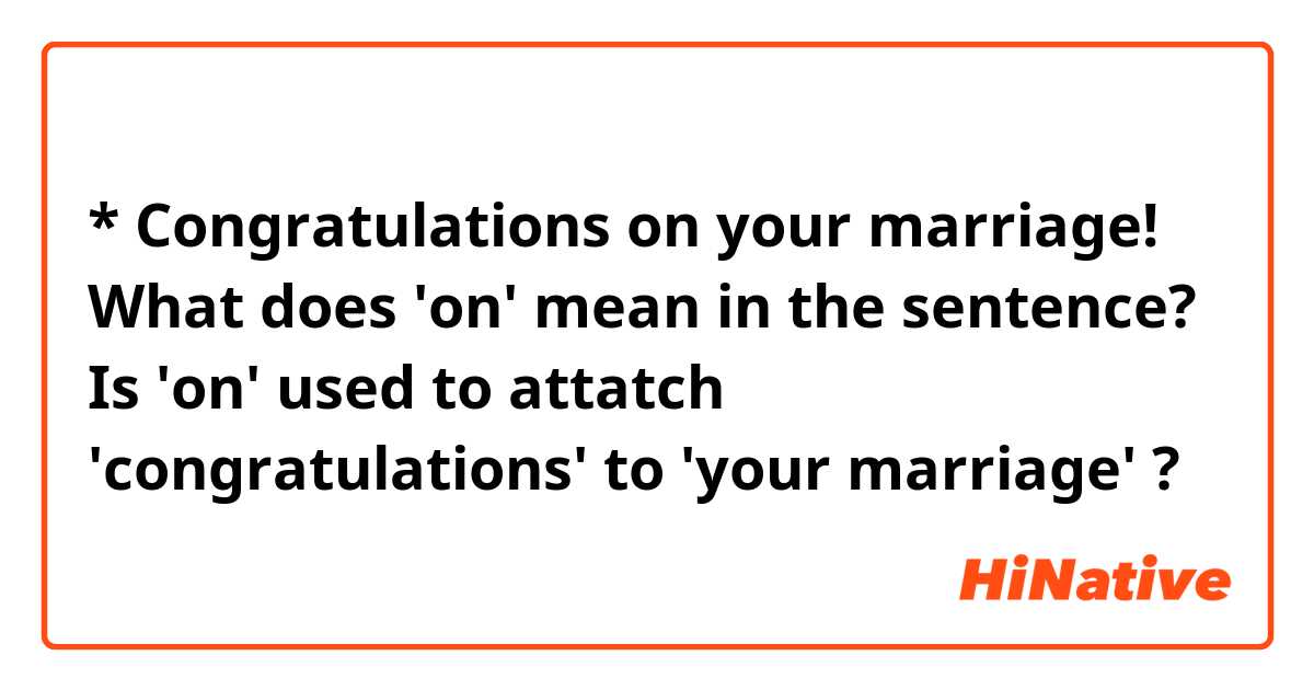* Congratulations on your marriage!

What does 'on' mean in the sentence?
Is 'on' used to attatch 'congratulations' to 'your marriage' ?