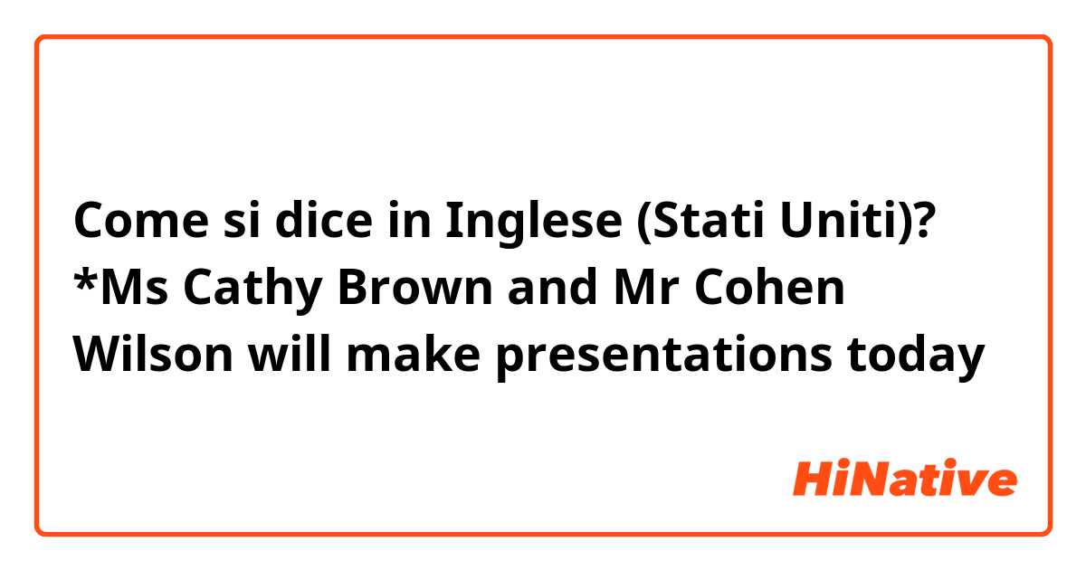Come si dice in Inglese (Stati Uniti)? *Ms Cathy Brown and Mr Cohen Wilson will make presentations today