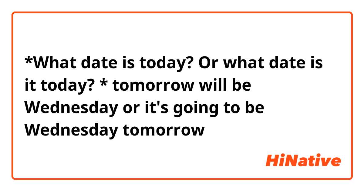 *What date is today? Or what date is it today?
* tomorrow will be Wednesday or it's going to be Wednesday tomorrow 
