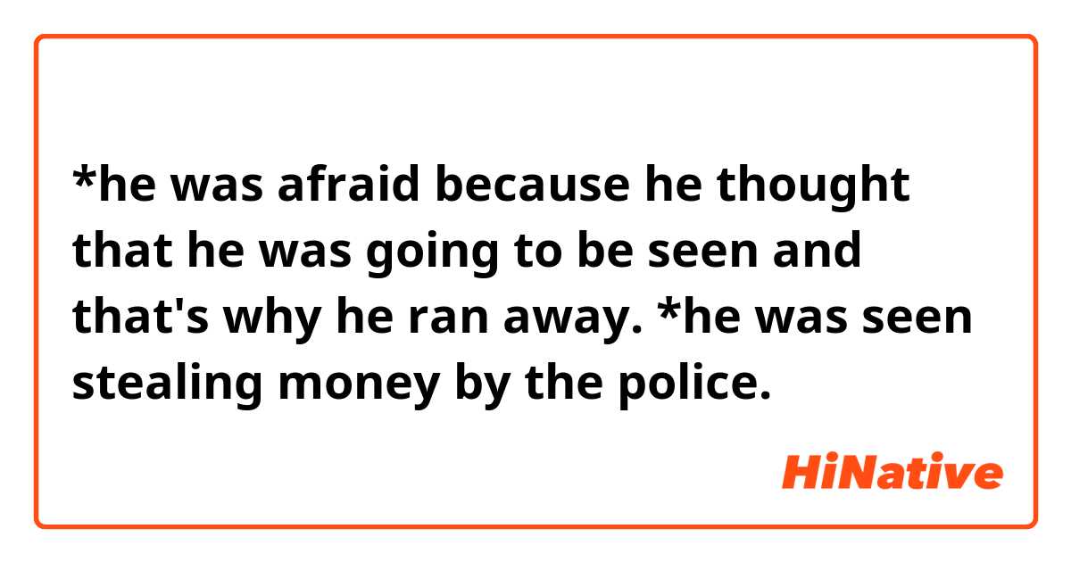 *he was afraid because he thought that he was going to be seen and that's why he ran away.

*he was seen stealing money by the police.