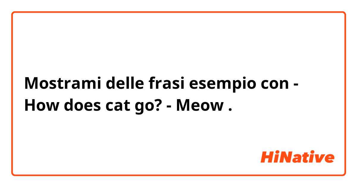 Mostrami delle frasi esempio con - How does cat go?
- Meow.