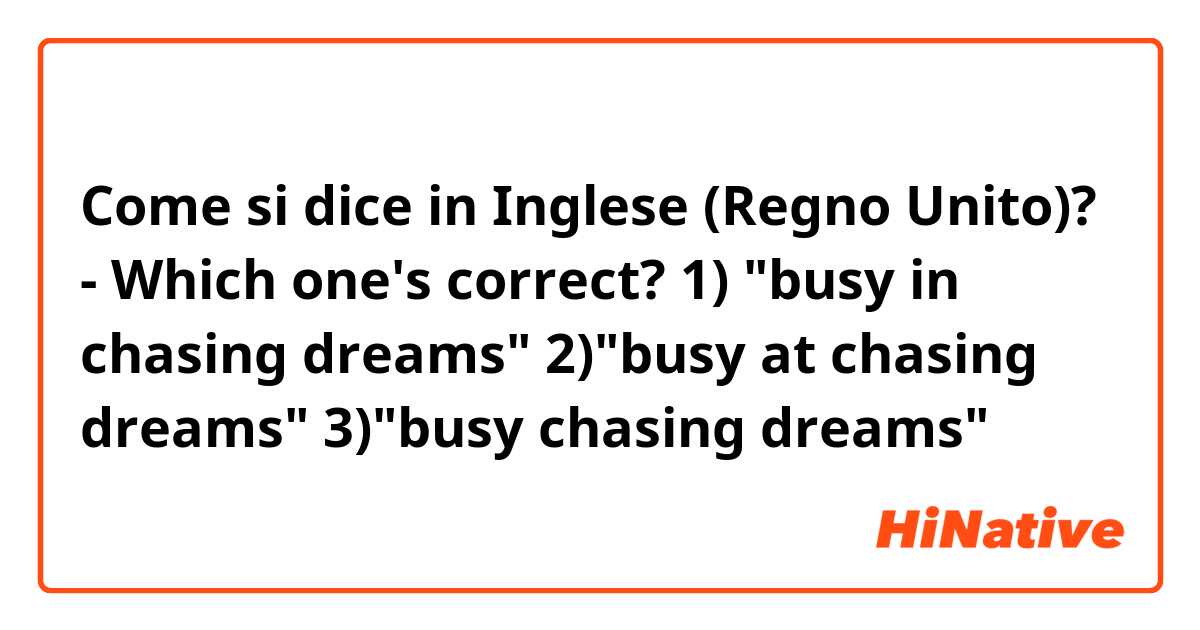 Come si dice in Inglese (Regno Unito)? - Which one's correct?
1) "busy in chasing dreams"
2)"busy at chasing dreams"
3)"busy chasing dreams"