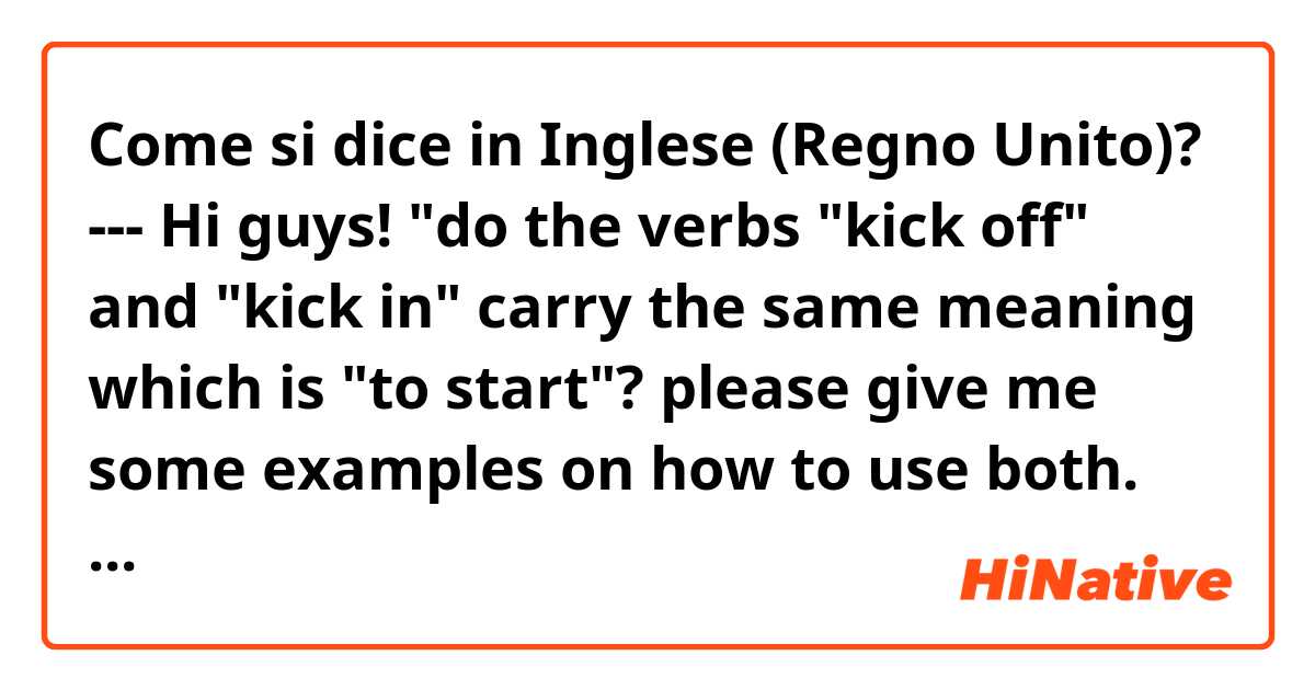 Come si dice in Inglese (Regno Unito)? --- Hi guys! "do the verbs "kick off" and "kick in" carry the same meaning which is "to start"? please give me some examples on how to use both. thanks! :)